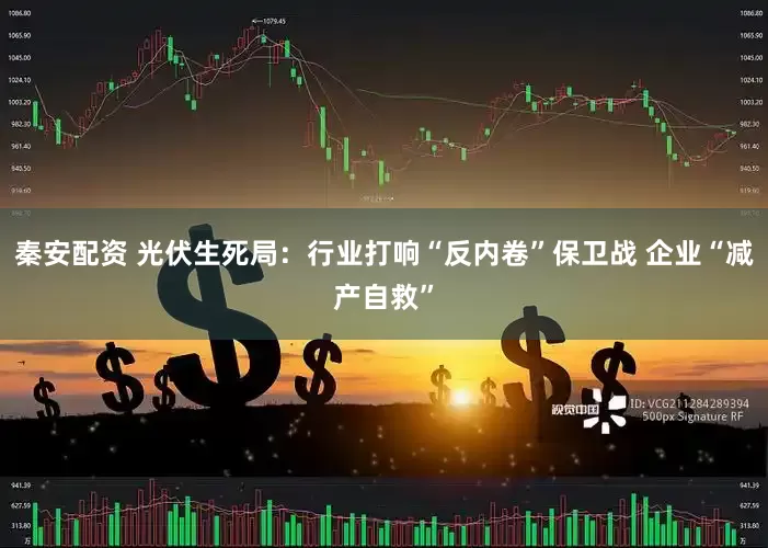 秦安配资 光伏生死局：行业打响“反内卷”保卫战 企业“减产自救”