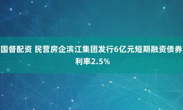 国督配资 民营房企滨江集团发行6亿元短期融资债券 利率2.5%