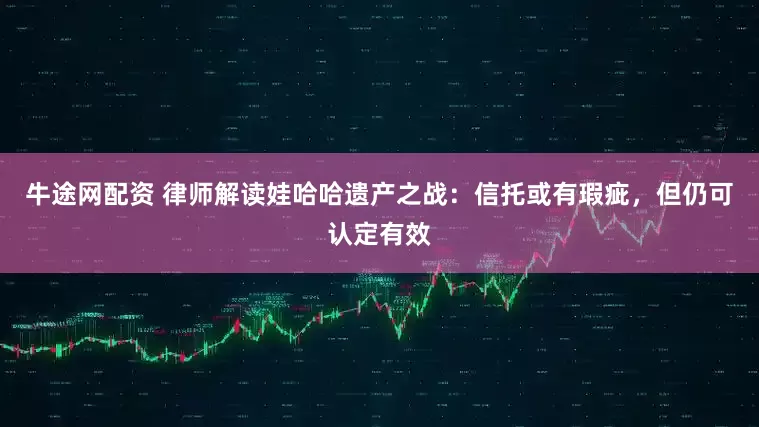 牛途网配资 律师解读娃哈哈遗产之战：信托或有瑕疵，但仍可认定有效