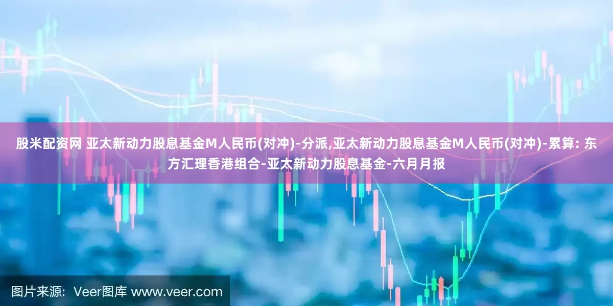 股米配资网 亚太新动力股息基金M人民币(对冲)-分派,亚太新动力股息基金M人民币(对冲)-累算: 东方汇理香港组合-亚太新动力股息基金-六月月报
