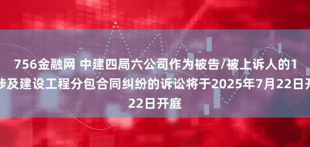 756金融网 中建四局六公司作为被告/被上诉人的1起涉及建设工程分包合同纠纷的诉讼将于2025年7月22日开庭