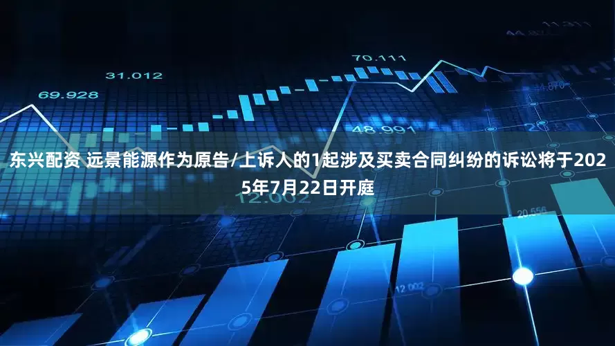 东兴配资 远景能源作为原告/上诉人的1起涉及买卖合同纠纷的诉讼将于2025年7月22日开庭