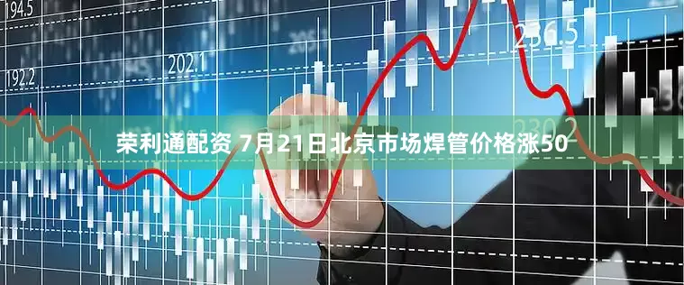 荣利通配资 7月21日北京市场焊管价格涨50