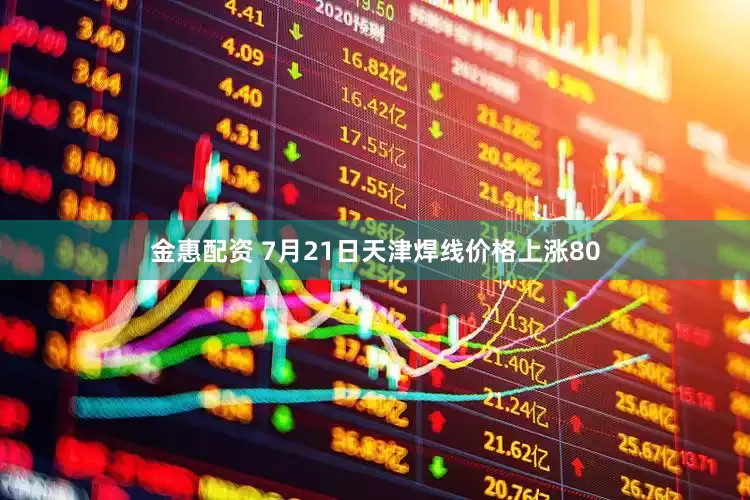 金惠配资 7月21日天津焊线价格上涨80