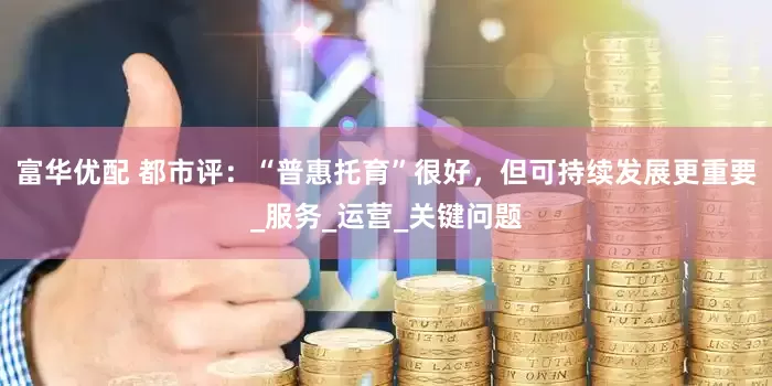 富华优配 都市评：“普惠托育”很好，但可持续发展更重要_服务_运营_关键问题