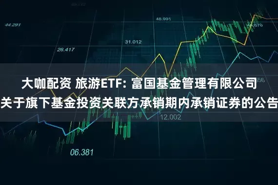 大咖配资 旅游ETF: 富国基金管理有限公司关于旗下基金投资关联方承销期内承销证券的公告