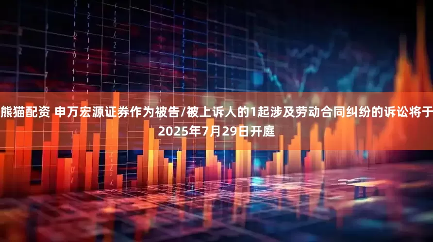 熊猫配资 申万宏源证券作为被告/被上诉人的1起涉及劳动合同纠纷的诉讼将于2025年7月29日开庭