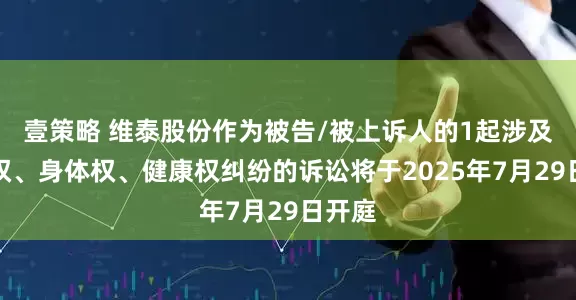 壹策略 维泰股份作为被告/被上诉人的1起涉及生命权、身体权、健康权纠纷的诉讼将于2025年7月29日开庭