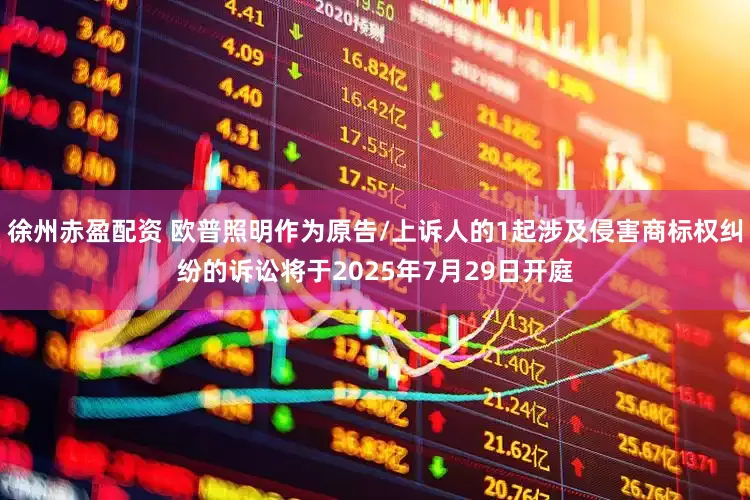 徐州赤盈配资 欧普照明作为原告/上诉人的1起涉及侵害商标权纠纷的诉讼将于2025年7月29日开庭