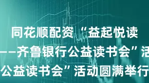 同花顺配资 “益起悦读 书香齐鲁——齐鲁银行公益读书会”活动圆满举行