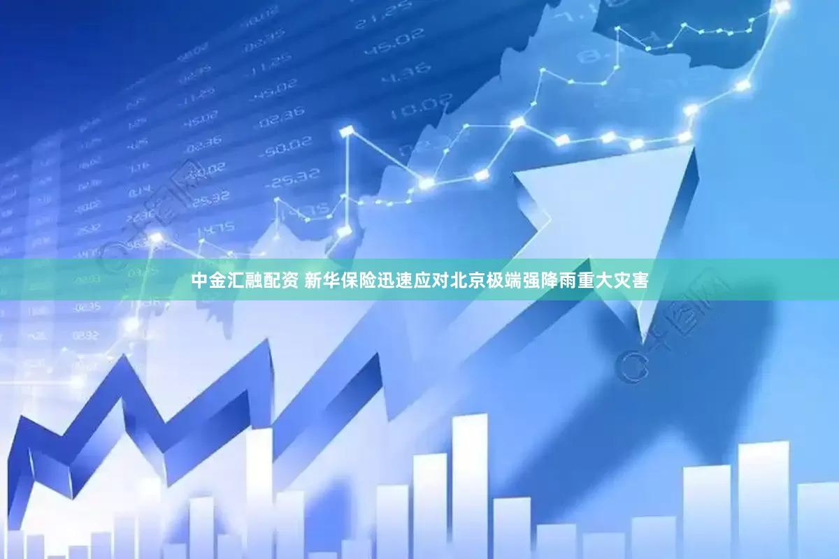 中金汇融配资 新华保险迅速应对北京极端强降雨重大灾害