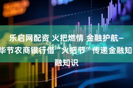 乐启网配资 火把燃情 金融护航——毕节农商银行借“火把节”传递金融知识