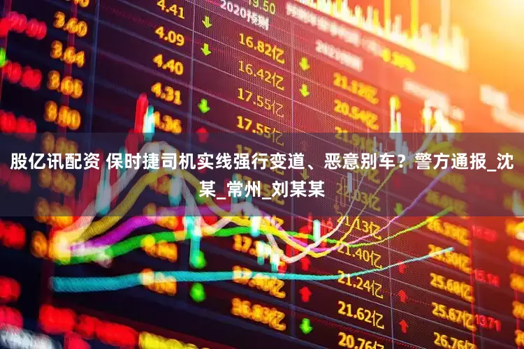 股亿讯配资 保时捷司机实线强行变道、恶意别车？警方通报_沈某_常州_刘某某