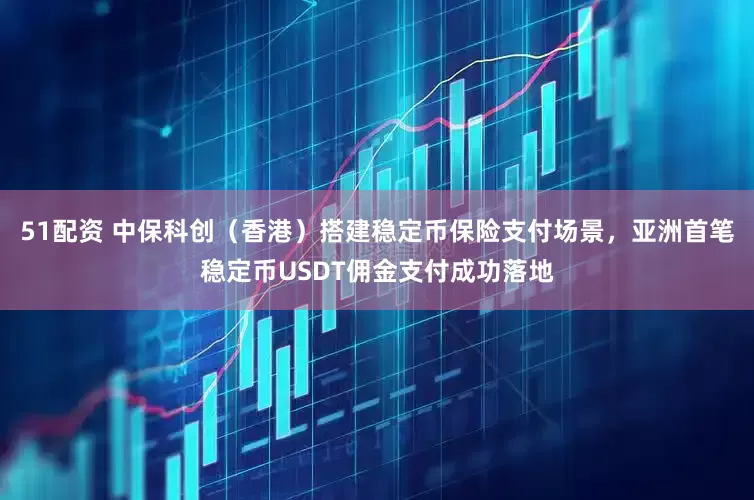 51配资 中保科创（香港）搭建稳定币保险支付场景，亚洲首笔稳定币USDT佣金支付成功落地