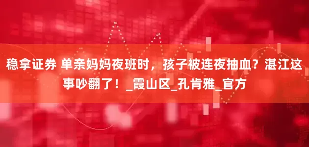 稳拿证券 单亲妈妈夜班时，孩子被连夜抽血？湛江这事吵翻了！_霞山区_孔肯雅_官方