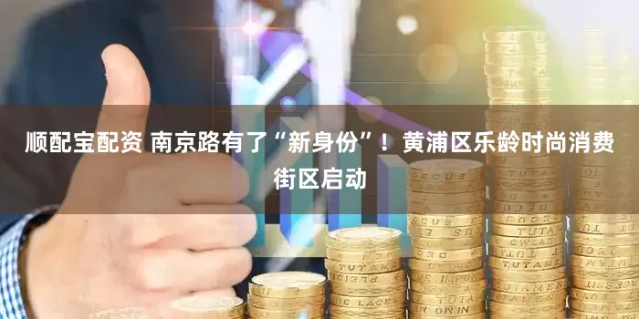 顺配宝配资 南京路有了“新身份”！黄浦区乐龄时尚消费街区启动