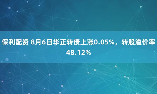 保利配资 8月6日华正转债上涨0.05%，转股溢价率48.12%