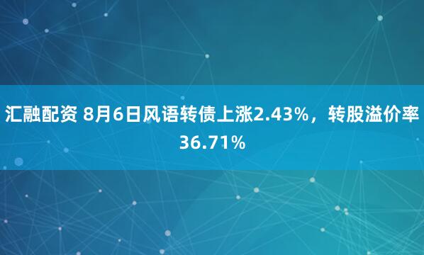 汇融配资 8月6日风语转债上涨2.43%，转股溢价率36.71%