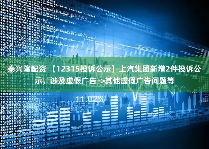 泰兴隆配资 【12315投诉公示】上汽集团新增2件投诉公示，涉及虚假广告->其他虚假广告问题等