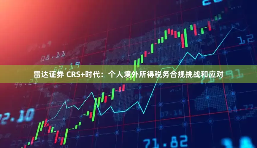 雷达证券 CRS+时代:个人境外所得税务合规挑战和应对