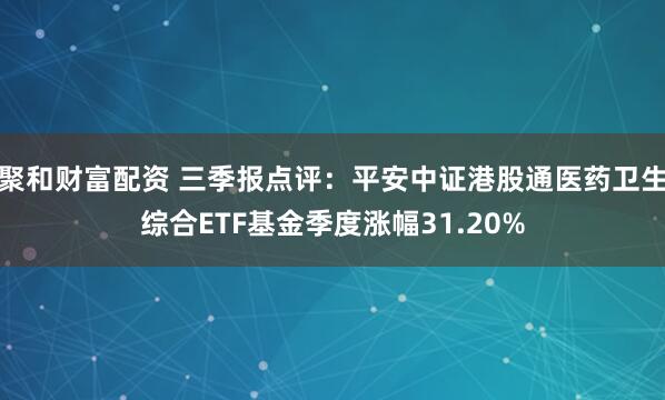 聚和财富配资 三季报点评：平安中证港股通医药卫生综合ETF基金季度涨幅31.20%