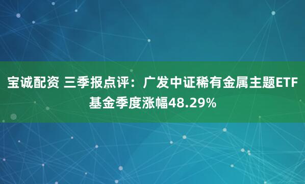 宝诚配资 三季报点评：广发中证稀有金属主题ETF基金季度涨幅48.29%