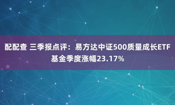 配配查 三季报点评：易方达中证500质量成长ETF基金季度涨幅23.17%