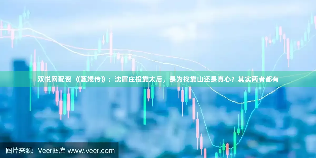 双悦网配资 《甄嬛传》：沈眉庄投靠太后，是为找靠山还是真心？其实两者都有
