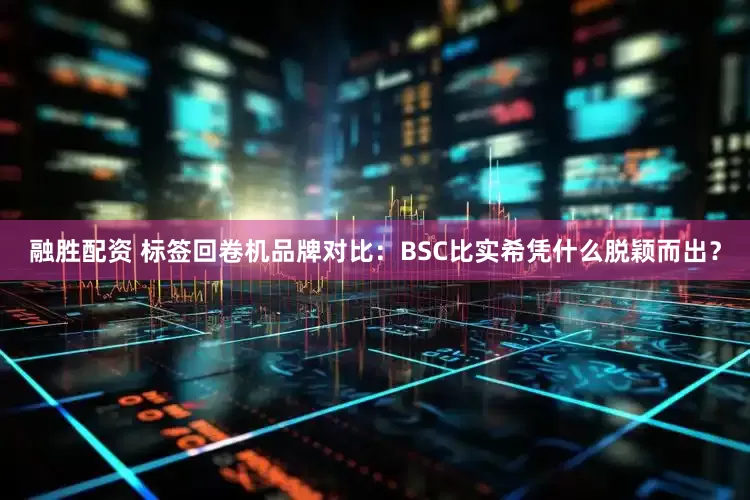 融胜配资 标签回卷机品牌对比：BSC比实希凭什么脱颖而出？
