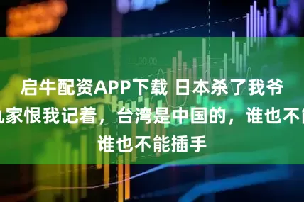 启牛配资APP下载 日本杀了我爷，国仇家恨我记着，台湾是中国的，谁也不能插手