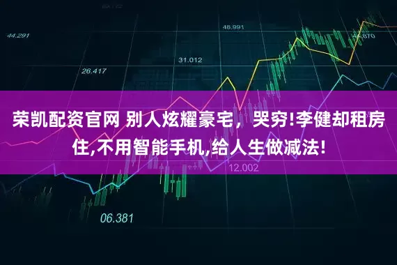 荣凯配资官网 别人炫耀豪宅，哭穷!李健却租房住,不用智能手机,给人生做减法!