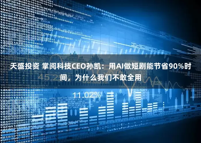 天盛投资 掌阅科技CEO孙凯：用AI做短剧能节省90%时间，为什么我们不敢全用