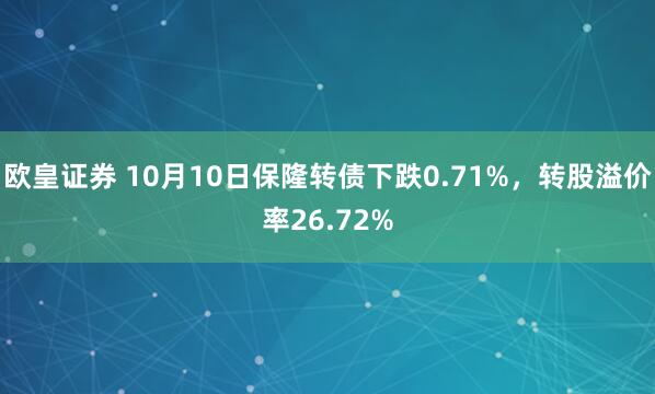 欧皇证券 10月10日保隆转债下跌0.71%，转股溢价率26.72%