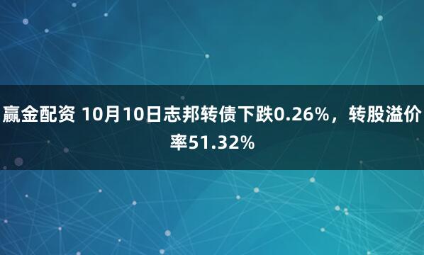 赢金配资 10月10日志邦转债下跌0.26%,转股溢价率51.32%