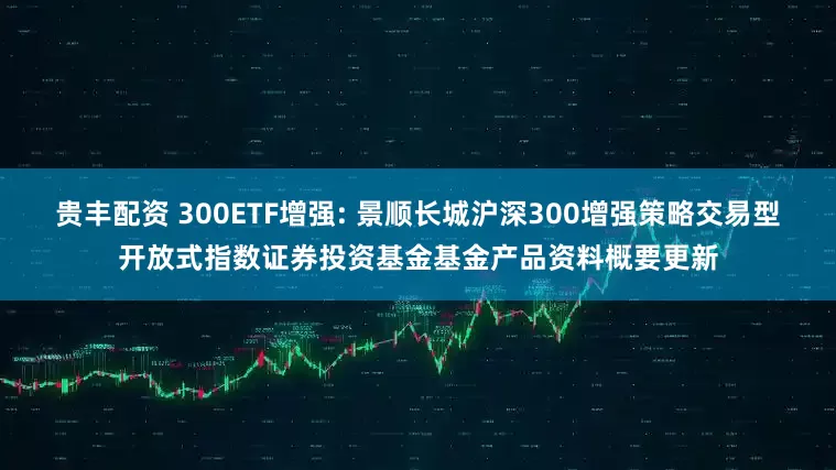 贵丰配资 300ETF增强: 景顺长城沪深300增强策略交易型开放式指数证券投资基金基金产品资料概要更新